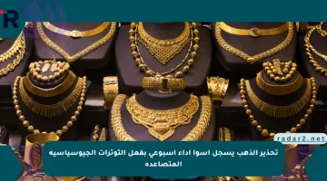 تحذير الذهب يسجل أسوأ أداء أسبوعي بفعل التوترات الجيوسياسية المتصاعدة
